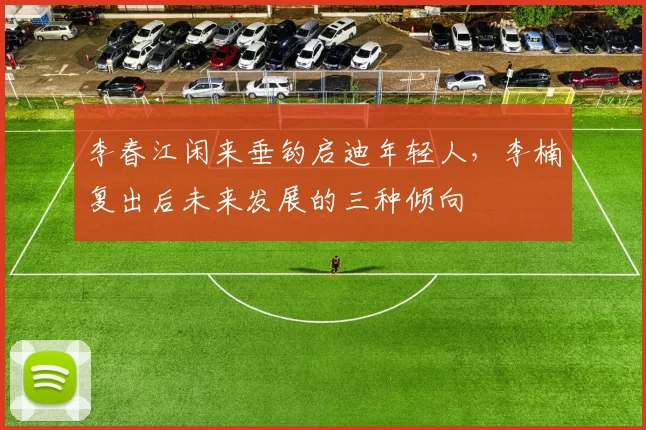 李春江闲来垂钓启迪年轻人，李楠复出后未来发展的三种倾向