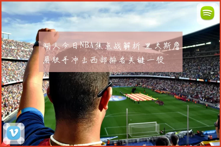 湖人今日NBA焦点战解析 里夫斯詹眉联手冲击西部排名关键一役