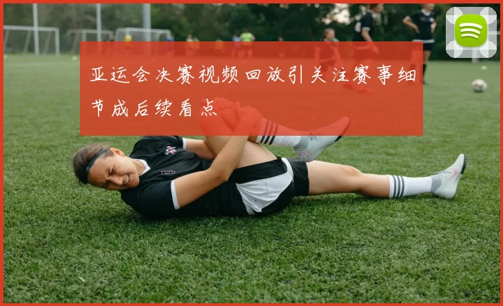 亚运会决赛视频回放引关注赛事细节成后续看点
