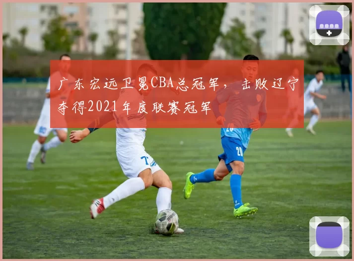 广东宏远卫冕CBA总冠军，击败辽宁夺得2021年度联赛冠军