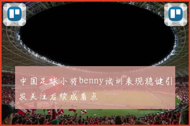 中国足球小将benny试训表现稳健引发关注后续成看点