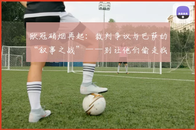 欧冠硝烟再起：裁判争议与巴萨的“叙事之战”——别让他们偷走我们的故事！