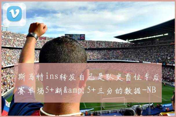 斯马特ins转发自己是队史首位季后赛单场5+断&5+三分的数据-NBA新闻