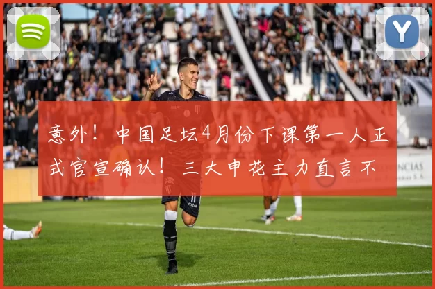 意外！中国足坛4月份下课第一人正式官宣确认！三大申花主力直言不舍，已被辟谣_宁波队_周俊辰_杨林