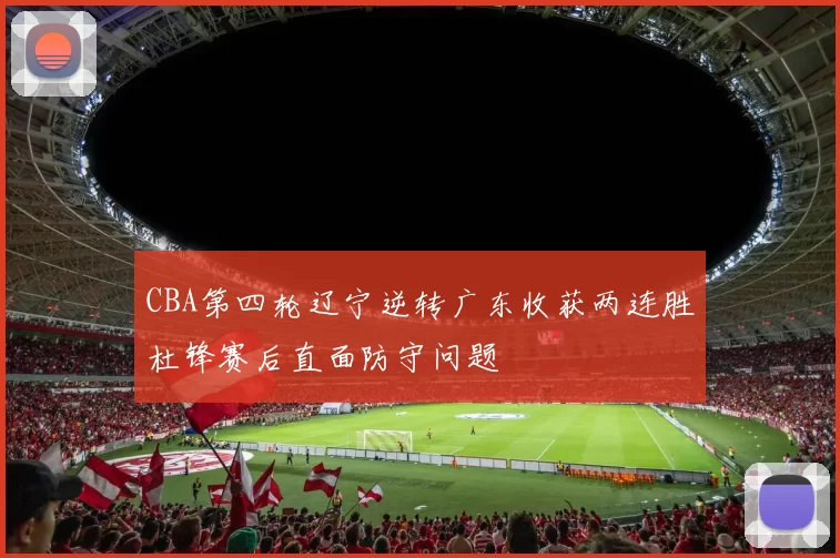 CBA第四轮辽宁逆转广东收获两连胜杜锋赛后直面防守问题