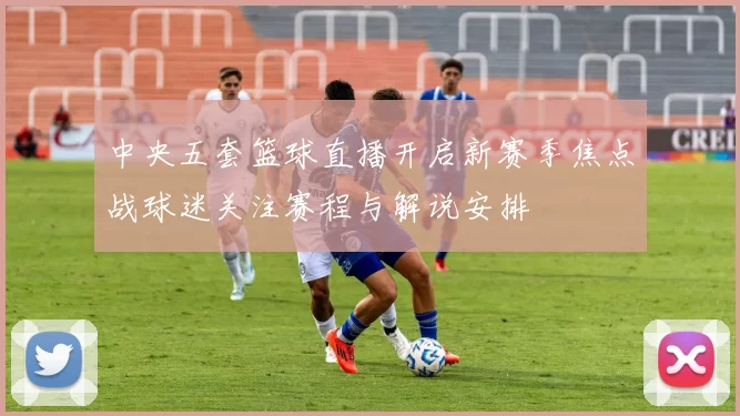 中央五套篮球直播开启新赛季焦点战球迷关注赛程与解说安排