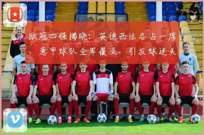 欧冠四强揭晓：英德西法各占一席，意甲球队全军覆没，引发球迷关注_五大联赛_国米_马德里竞技