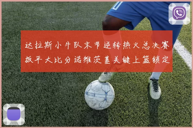 达拉斯小牛队末节逆转热火总决赛扳平大比分诺维茨基关键上篮锁定胜局