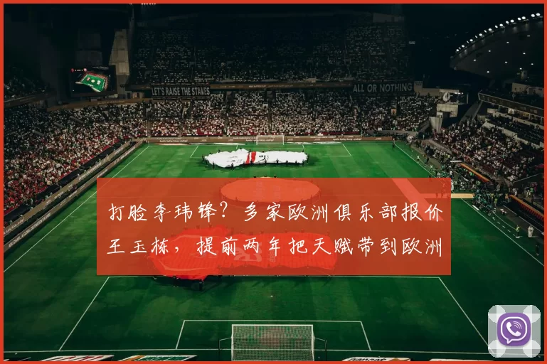 打脸李玮锋？多家欧洲俱乐部报价王玉栋，提前两年把天赋带到欧洲_中超_赛场_中国