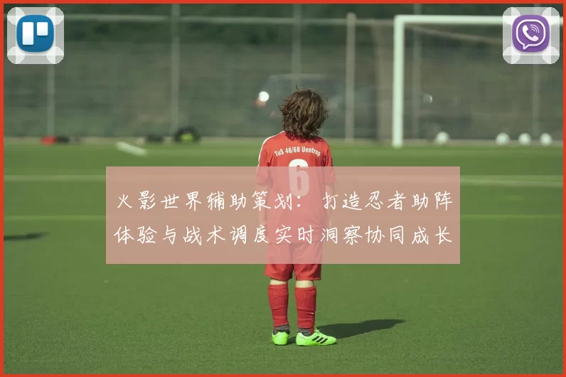 火影世界辅助策划：打造忍者助阵体验与战术调度实时洞察协同成长