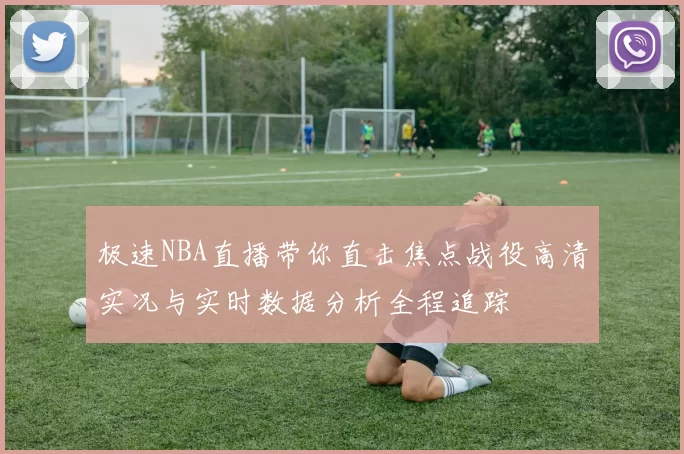 极速NBA直播带你直击焦点战役高清实况与实时数据分析全程追踪