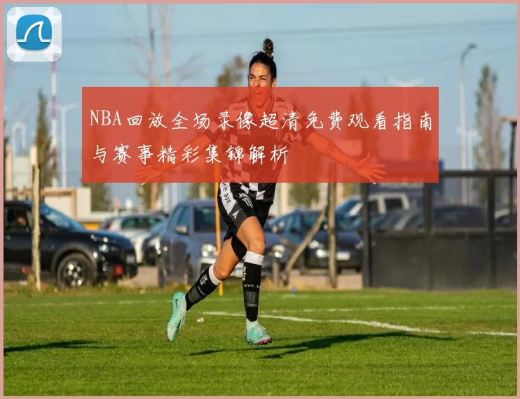 NBA回放全场录像超清免费观看指南与赛事精彩集锦解析