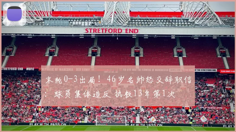 末轮0-3出局!46岁名帅怒交辞职信:球员集体造反 执教13年第1次