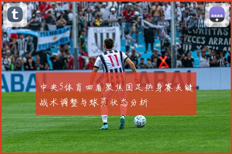 中央5体育回看聚焦国足热身赛关键战术调整与球员状态分析