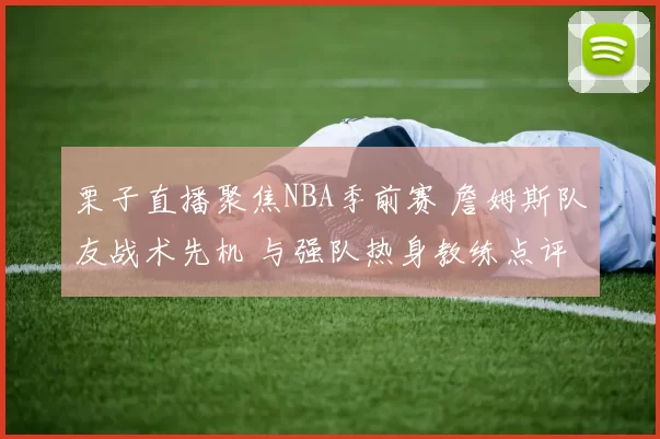 栗子直播聚焦NBA季前赛 詹姆斯队友战术先机 与强队热身教练点评