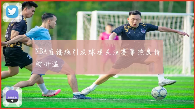 NBA直播线引发球迷关注赛事热度持续升温