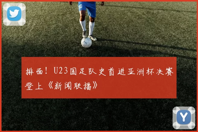 排面!U23国足队史首进亚洲杯决赛登上《新闻联播》