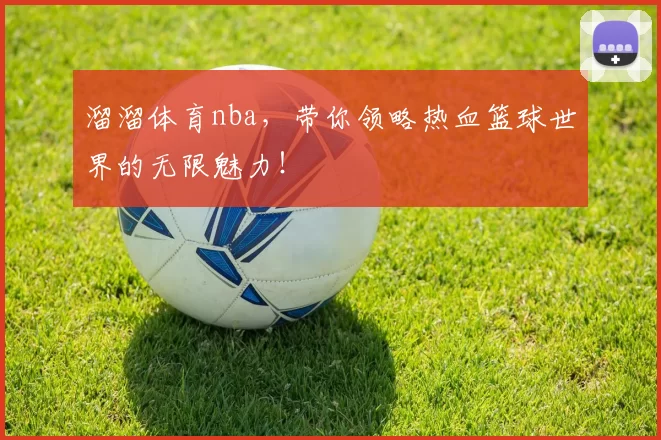 溜溜体育nba，带你领略热血篮球世界的无限魅力！