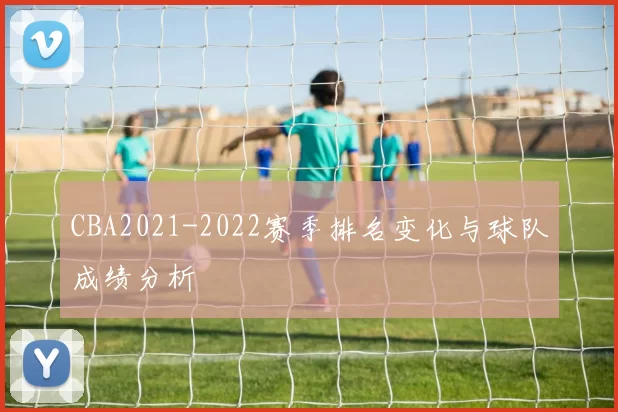 CBA2021-2022赛季排名变化与球队成绩分析