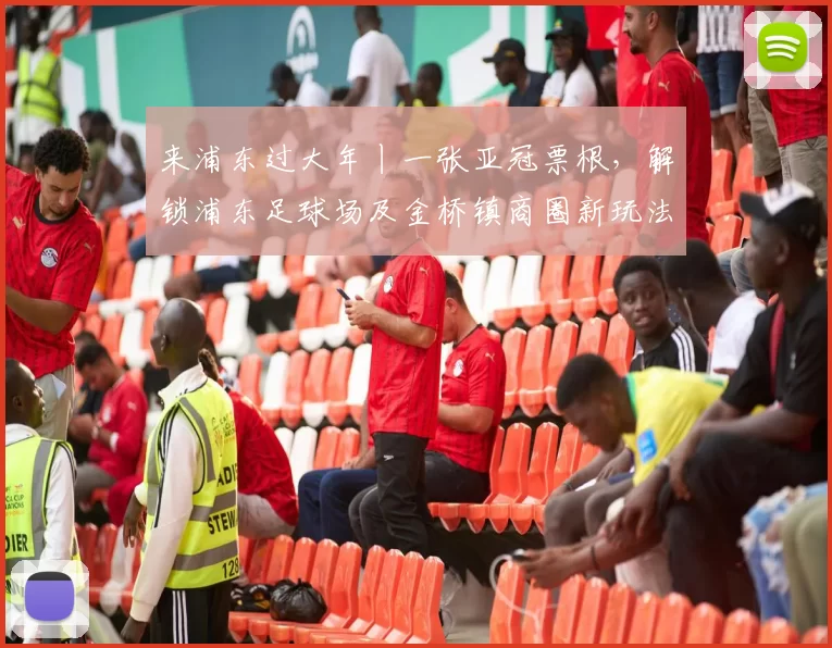 来浦东过大年丨一张亚冠票根，解锁浦东足球场及金桥镇商圈新玩法