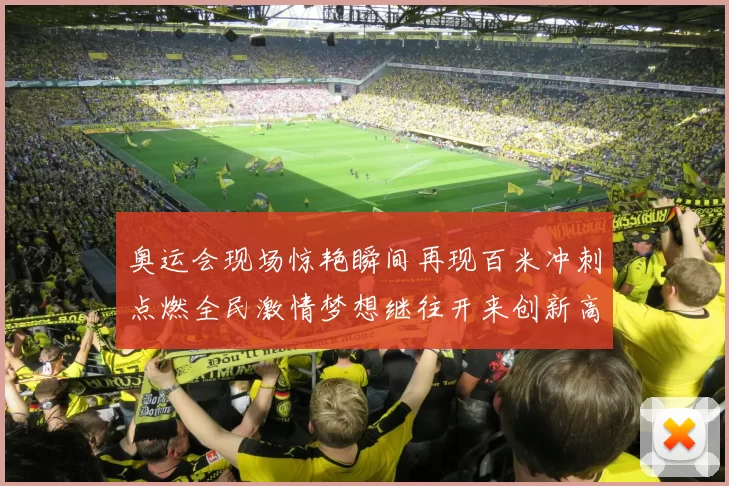 奥运会现场惊艳瞬间再现百米冲刺点燃全民激情梦想继往开来创新高