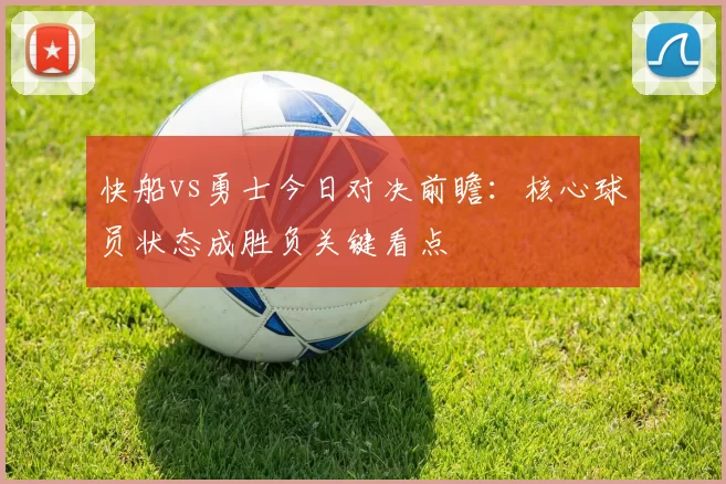 快船vs勇士今日对决前瞻：核心球员状态成胜负关键看点