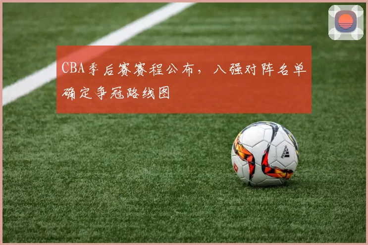 CBA季后赛赛程公布,八强对阵名单确定争冠路线图