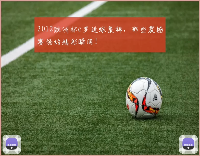 2012欧洲杯c罗进球集锦，那些震撼赛场的精彩瞬间！