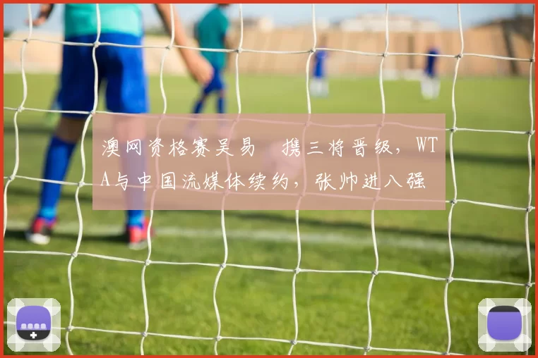 澳网资格赛吴易昺携三将晋级，WTA与中国流媒体续约，张帅进八强