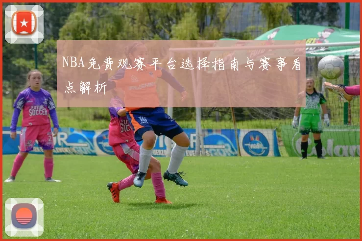 NBA免费观赛平台选择指南与赛事看点解析