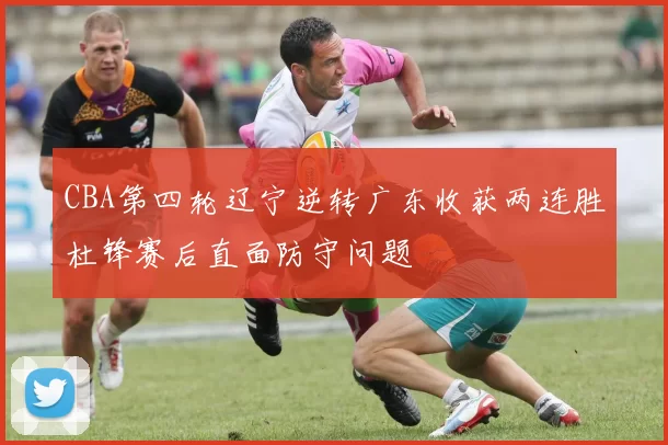 CBA第四轮辽宁逆转广东收获两连胜杜锋赛后直面防守问题