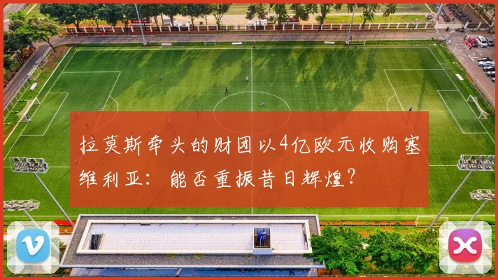 拉莫斯牵头的财团以4亿欧元收购塞维利亚:能否重振昔日辉煌?