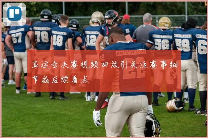 亚运会决赛视频回放引关注赛事细节成后续看点