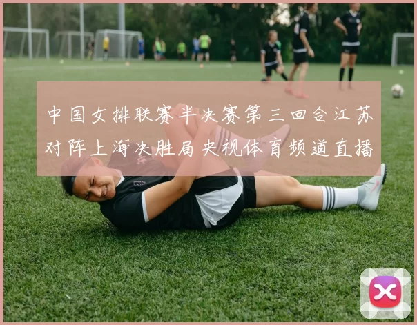 中国女排联赛半决赛第三回合江苏对阵上海决胜局央视体育频道直播
