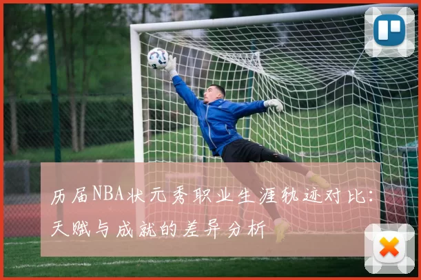历届NBA状元秀职业生涯轨迹对比：天赋与成就的差异分析