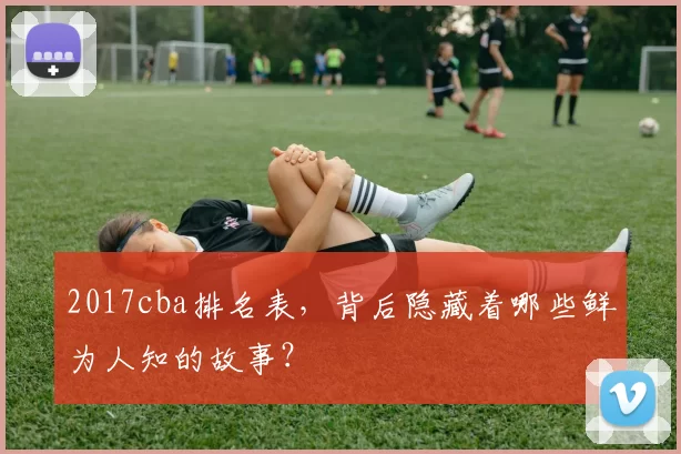 2017cba排名表，背后隐藏着哪些鲜为人知的故事？