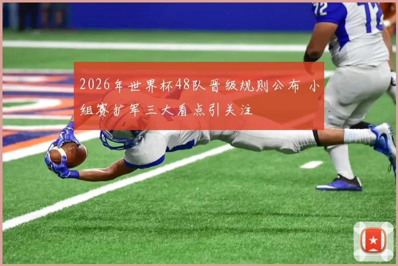 2026年世界杯48队晋级规则公布 小组赛扩军三大看点引关注