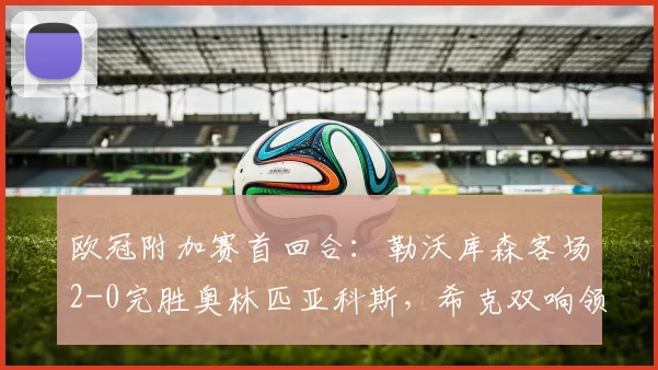 欧冠附加赛首回合：勒沃库森客场2-0完胜奥林匹亚科斯，希克双响领先晋级_胜利_优势