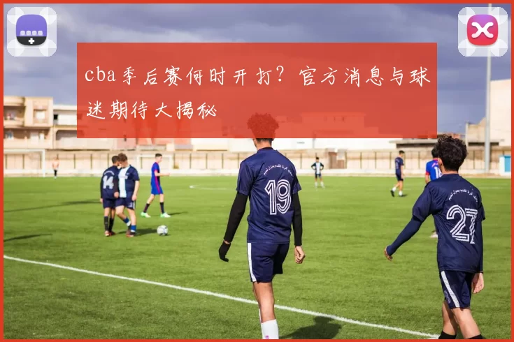 cba季后赛何时开打？官方消息与球迷期待大揭秘