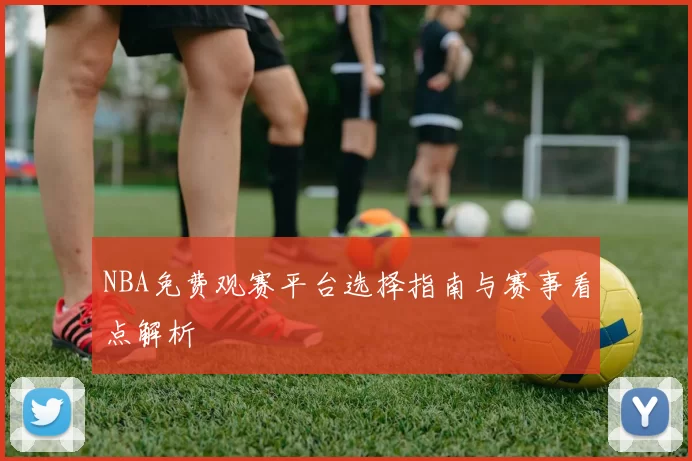 NBA免费观赛平台选择指南与赛事看点解析