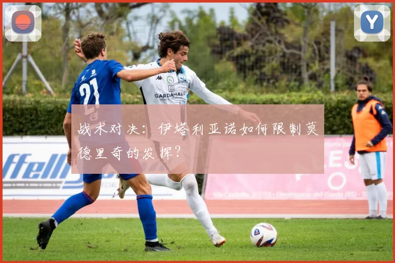 战术对决：伊塔利亚诺如何限制莫德里奇的发挥？