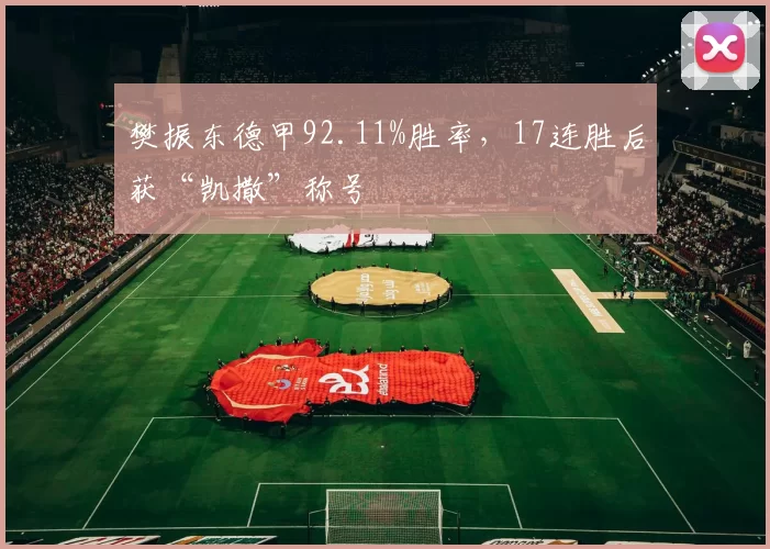 樊振东德甲92.11%胜率，17连胜后获“凯撒”称号