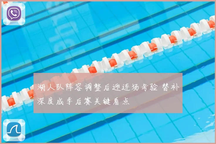 湖人队阵容调整后迎连场考验 替补深度成季后赛关键看点