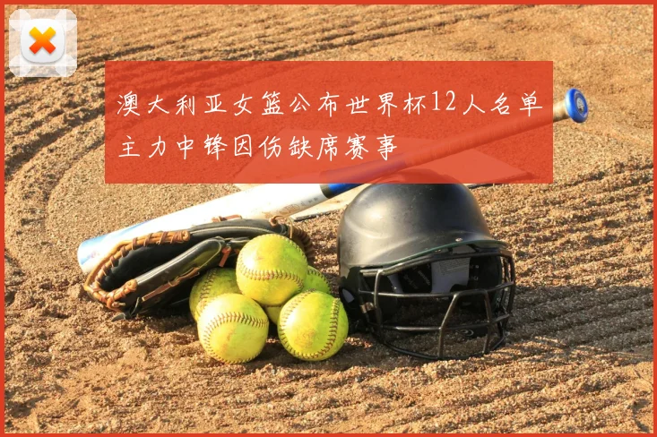 澳大利亚女篮公布世界杯12人名单主力中锋因伤缺席赛事