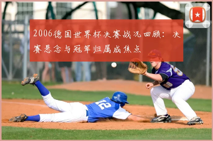 2006德国世界杯决赛战况回顾：决赛悬念与冠军归属成焦点