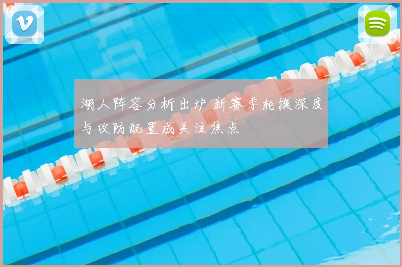 湖人阵容分析出炉 新赛季轮换深度与攻防配置成关注焦点