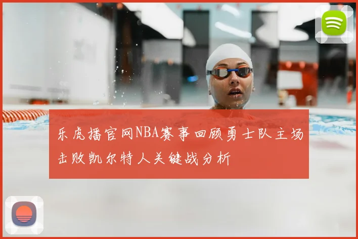 乐虎播官网NBA赛事回顾勇士队主场击败凯尔特人关键战分析