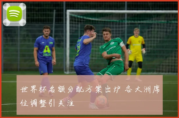 世界杯名额分配方案出炉 各大洲席位调整引关注