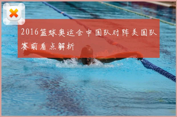 2016篮球奥运会中国队对阵美国队赛前看点解析