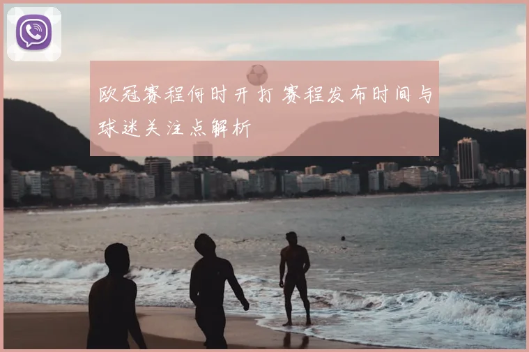 欧冠赛程何时开打 赛程发布时间与球迷关注点解析